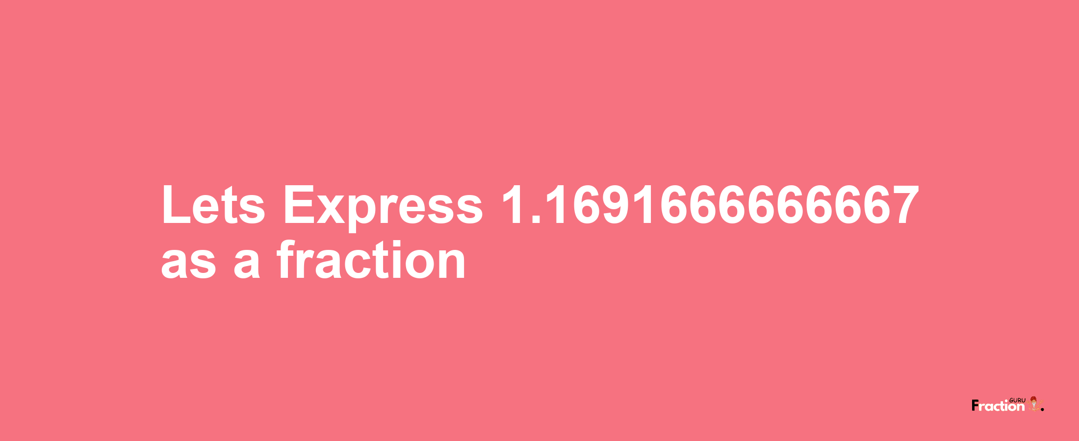 Lets Express 1.1691666666667 as afraction